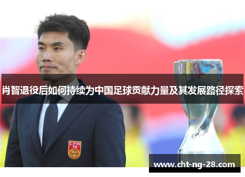 肖智退役后如何持续为中国足球贡献力量及其发展路径探索 肖智退役后如何持续为中国足球贡献力量及其发展路径探索