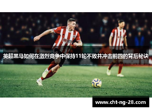 英超黑马如何在激烈竞争中保持11轮不败并冲击前四的背后秘诀