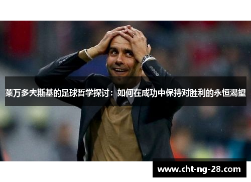 莱万多夫斯基的足球哲学探讨:如何在成功中保持对胜利的永恒渴望 莱万多夫斯基的足球哲学探讨:如何在成功中保持对胜利的永恒渴望