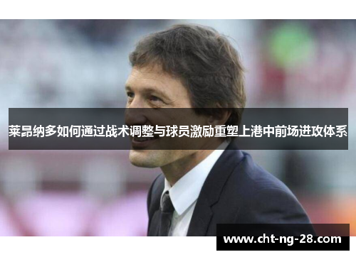 莱昂纳多如何通过战术调整与球员激励重塑上港中前场进攻体系