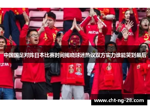中国国足对阵日本比赛时间揭晓球迷热议双方实力谁能笑到最后 中国国足对阵日本比赛时间揭晓球迷热议双方实力谁能笑到最后