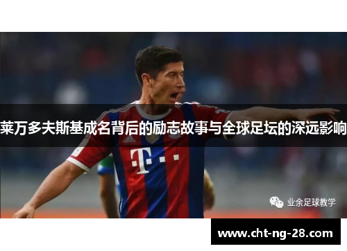 莱万多夫斯基成名背后的励志故事与全球足坛的深远影响
