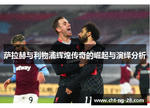 萨拉赫与利物浦辉煌传奇的崛起与演绎分析