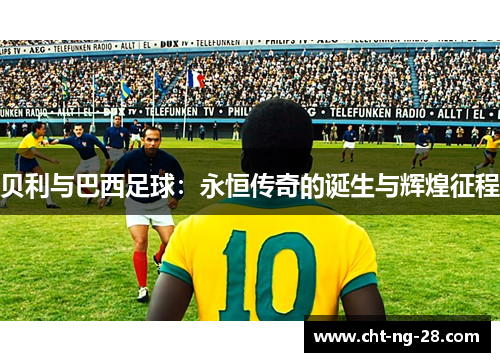 贝利与巴西足球：永恒传奇的诞生与辉煌征程