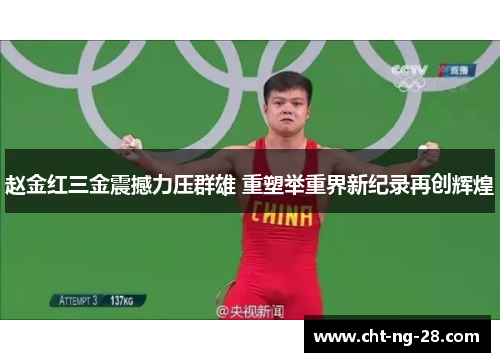 赵金红三金震撼力压群雄 重塑举重界新纪录再创辉煌