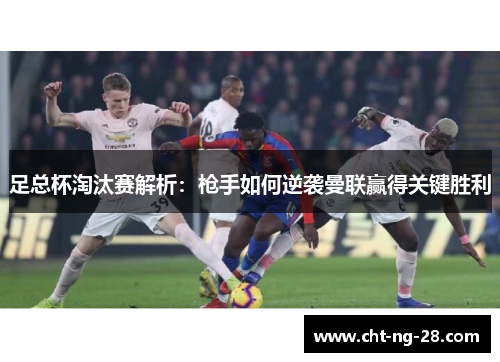 足总杯淘汰赛解析：枪手如何逆袭曼联赢得关键胜利
