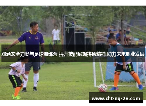 邓涵文全力参与足球训练营 提升技能展现拼搏精神 助力未来职业发展