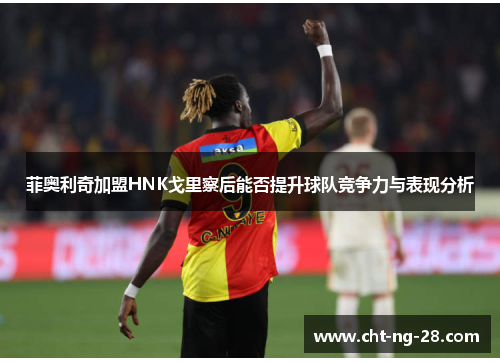 菲奥利奇加盟HNK戈里察后能否提升球队竞争力与表现分析 菲奥利奇加盟HNK戈里察后能否提升球队竞争力与表现分析