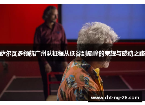 萨尔瓦多领航广州队征程从低谷到巅峰的荣耀与感动之路 萨尔瓦多领航广州队征程从低谷到巅峰的荣耀与感动之路