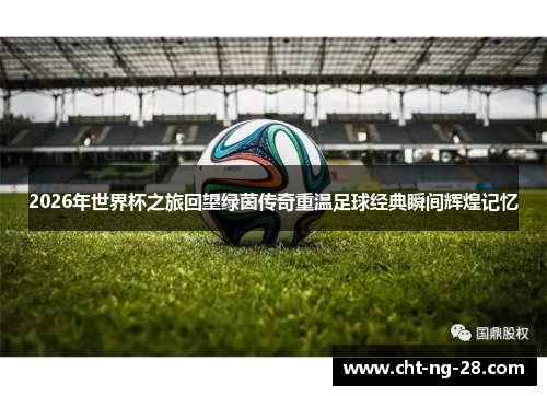 2026年世界杯之旅回望绿茵传奇重温足球经典瞬间辉煌记忆