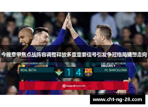 今晚意甲焦点战阵容调整释放多重重要信号引发争冠格局猜想走向