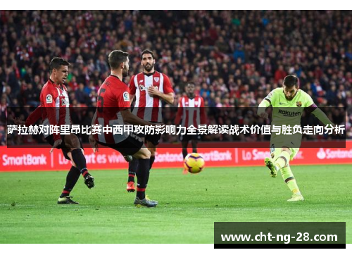 萨拉赫对阵里昂比赛中西甲攻防影响力全景解读战术价值与胜负走向分析
