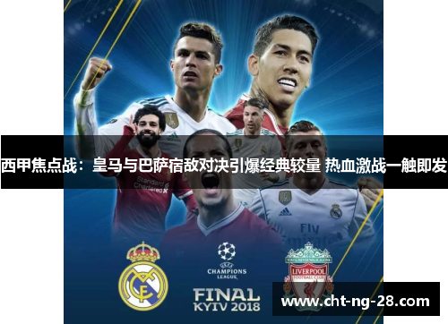 西甲焦点战：皇马与巴萨宿敌对决引爆经典较量 热血激战一触即发