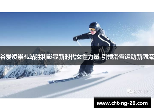 谷爱凌崇礼站胜利彰显新时代女性力量 引领滑雪运动新潮流