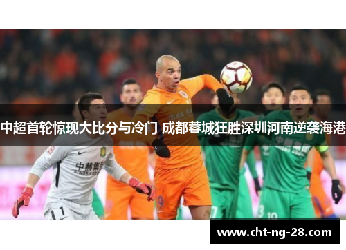 中超首轮惊现大比分与冷门 成都蓉城狂胜深圳河南逆袭海港