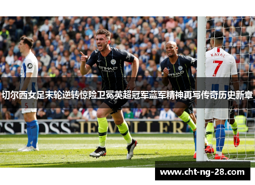 切尔西女足末轮逆转惊险卫冕英超冠军蓝军精神再写传奇历史新章