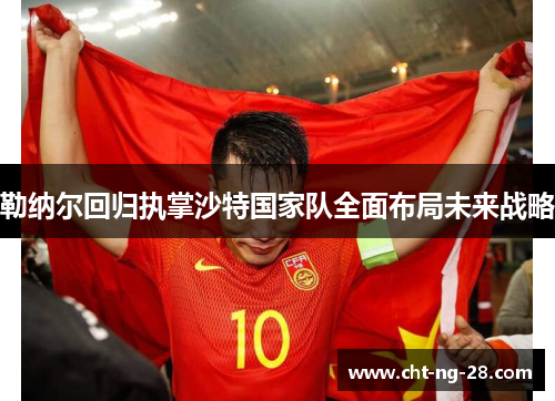 勒纳尔回归执掌沙特国家队全面布局未来战略