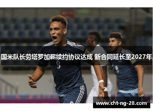 国米队长劳塔罗加薪续约协议达成 新合同延长至2027年