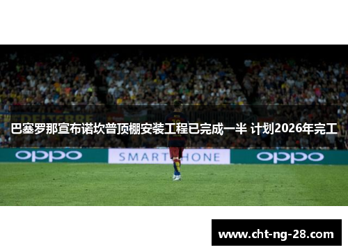 巴塞罗那宣布诺坎普顶棚安装工程已完成一半 计划2026年完工