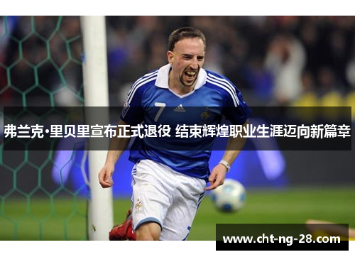 弗兰克·里贝里宣布正式退役 结束辉煌职业生涯迈向新篇章