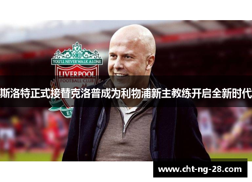 斯洛特正式接替克洛普成为利物浦新主教练开启全新时代