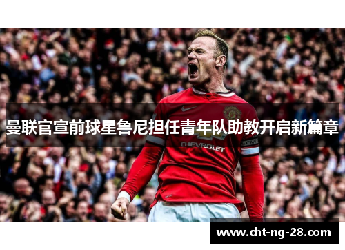曼联官宣前球星鲁尼担任青年队助教开启新篇章