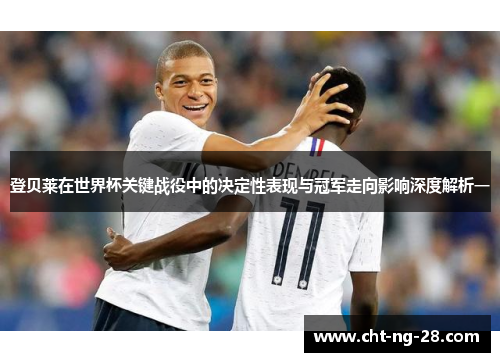 登贝莱在世界杯关键战役中的决定性表现与冠军走向影响深度解析一 登贝莱在世界杯关键战役中的决定性表现与冠军走向影响深度解析一