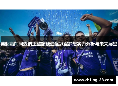 英超豪门阿森纳重整旗鼓追逐冠军梦想实力分析与未来展望 英超豪门阿森纳重整旗鼓追逐冠军梦想实力分析与未来展望