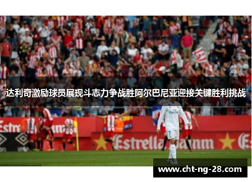 达利奇激励球员展现斗志力争战胜阿尔巴尼亚迎接关键胜利挑战 达利奇激励球员展现斗志力争战胜阿尔巴尼亚迎接关键胜利挑战