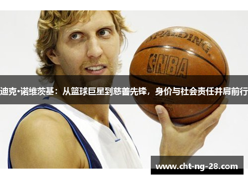 迪克·诺维茨基:从篮球巨星到慈善先锋,身价与社会责任并肩前行 迪克·诺维茨基:从篮球巨星到慈善先锋,身价与社会责任并肩前行