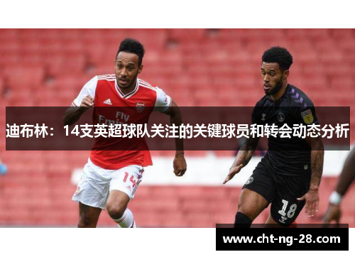 迪布林:14支英超球队关注的关键球员和转会动态分析 迪布林:14支英超球队关注的关键球员和转会动态分析