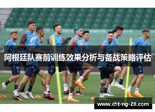 阿根廷队赛前训练效果分析与备战策略评估 阿根廷队赛前训练效果分析与备战策略评估