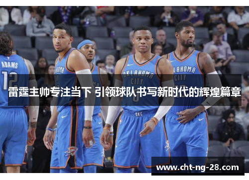 雷霆主帅专注当下 引领球队书写新时代的辉煌篇章 雷霆主帅专注当下 引领球队书写新时代的辉煌篇章