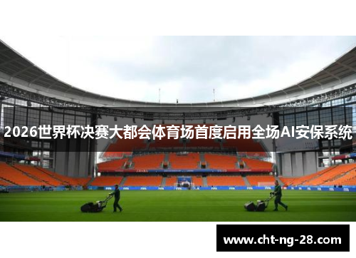 2026世界杯决赛大都会体育场首度启用全场AI安保系统